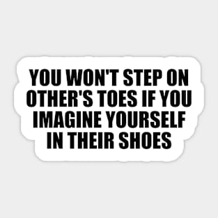 You won't step on other's toes if you imagine yourself in their shoes Sticker